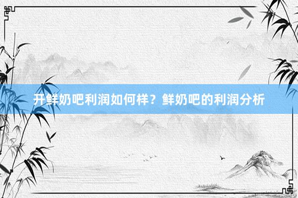 开鲜奶吧利润如何样？鲜奶吧的利润分析