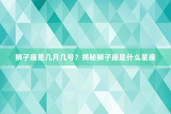 狮子座是几月几号？揭秘狮子座是什么星座