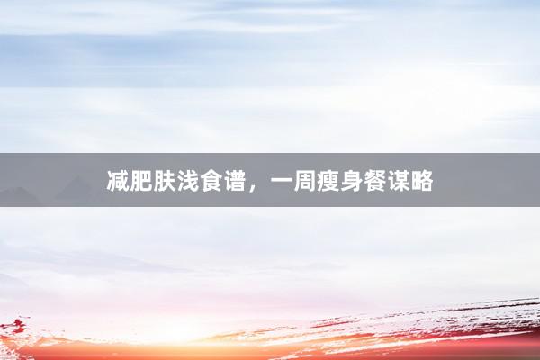 减肥肤浅食谱，一周瘦身餐谋略