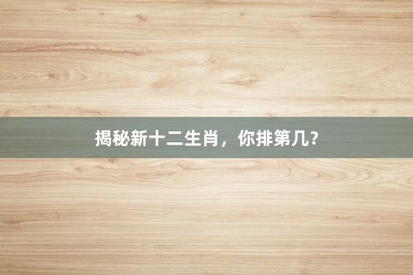 揭秘新十二生肖，你排第几？