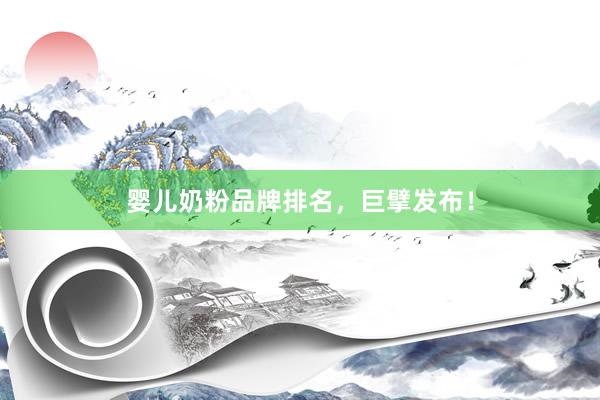 婴儿奶粉品牌排名，巨擘发布！