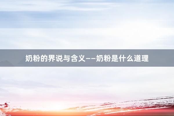 奶粉的界说与含义——奶粉是什么道理