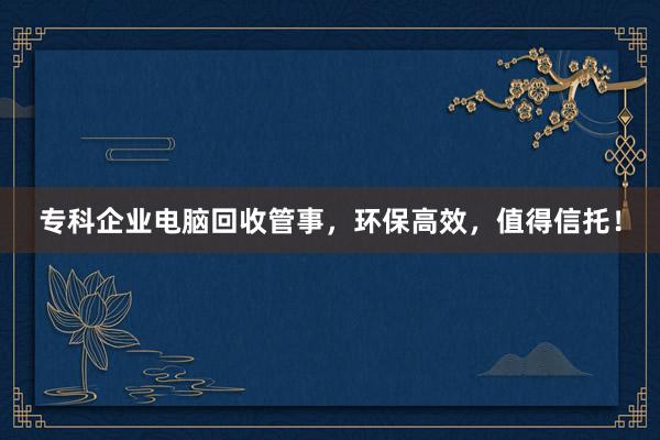 专科企业电脑回收管事，环保高效，值得信托！