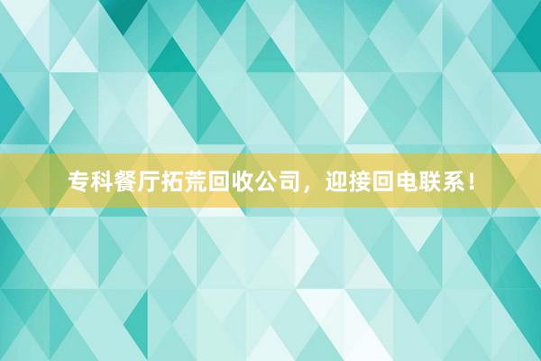 专科餐厅拓荒回收公司，迎接回电联系！