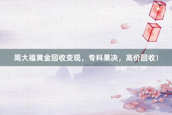 周大福黄金回收变现，专科果决，高价回收！