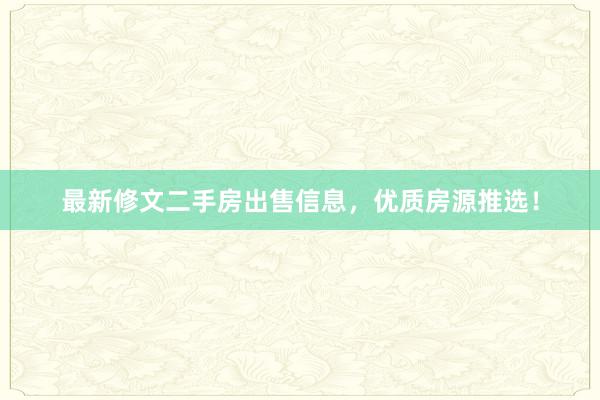 最新修文二手房出售信息，优质房源推选！