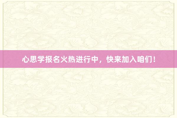 心思学报名火热进行中，快来加入咱们！