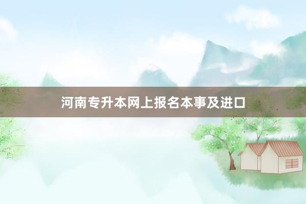 河南专升本网上报名本事及进口