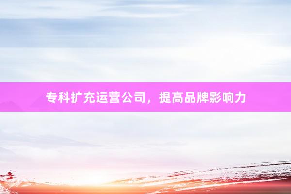 专科扩充运营公司，提高品牌影响力