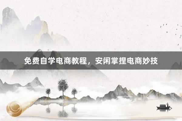 免费自学电商教程，安闲掌捏电商妙技