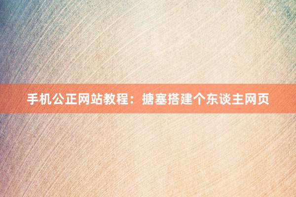 手机公正网站教程：搪塞搭建个东谈主网页