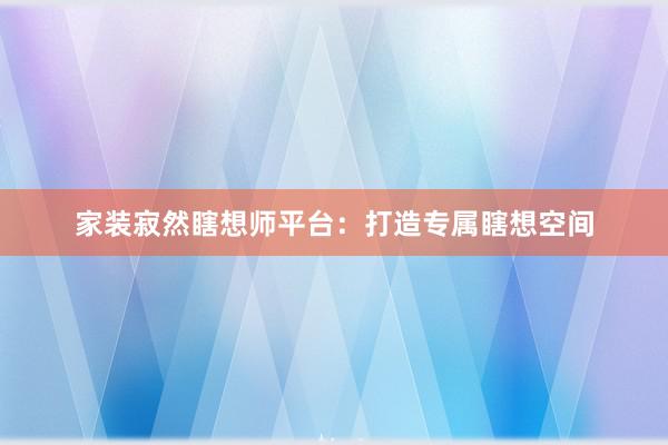 家装寂然瞎想师平台：打造专属瞎想空间