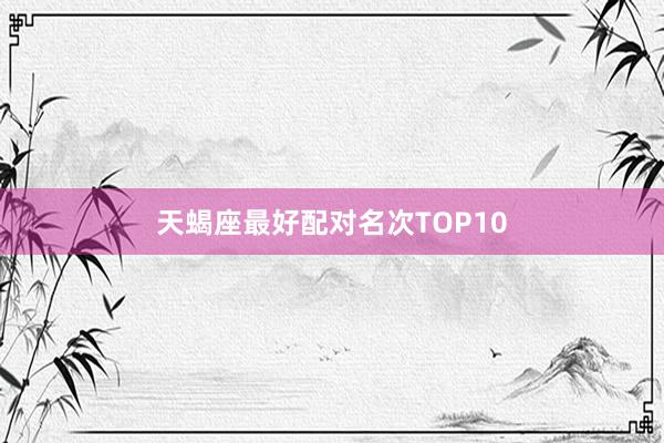 天蝎座最好配对名次TOP10