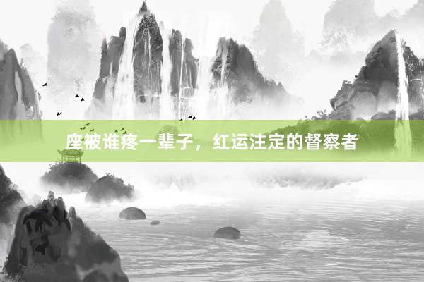 座被谁疼一辈子，红运注定的督察者