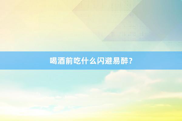 喝酒前吃什么闪避易醉？