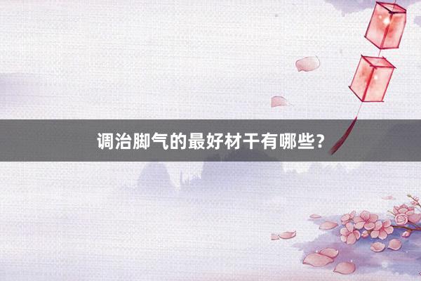 调治脚气的最好材干有哪些？