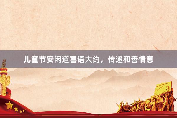 儿童节安闲道喜语大约，传递和善情意
