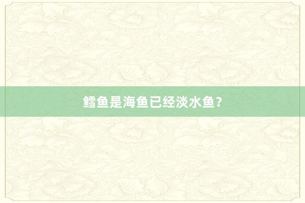 鳕鱼是海鱼已经淡水鱼？