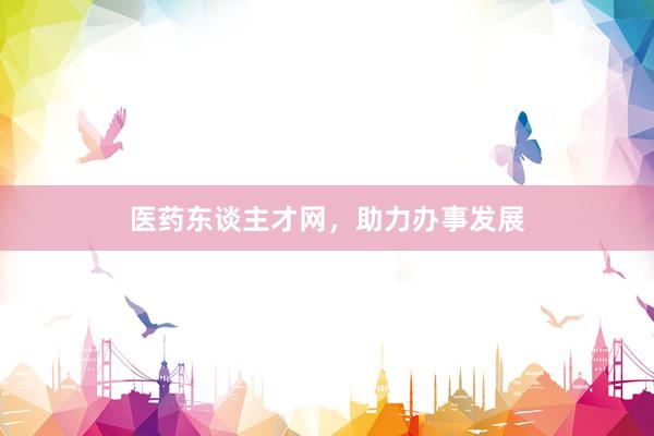 医药东谈主才网，助力办事发展