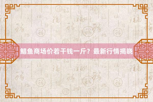 鲳鱼商场价若干钱一斤？最新行情揭晓