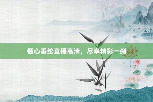惬心垂纶直播高清，尽享精彩一刹