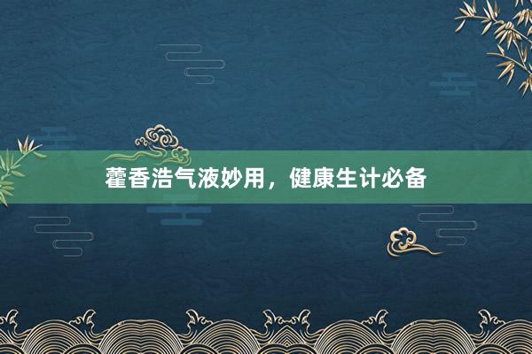 藿香浩气液妙用，健康生计必备
