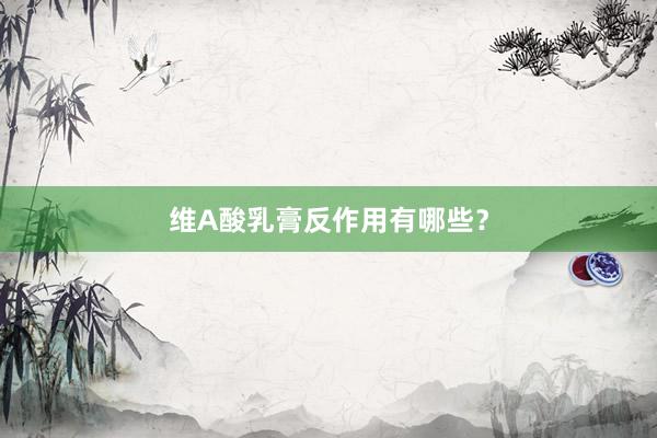 维A酸乳膏反作用有哪些？